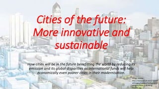 Cities of the future:
More innovative and
sustainable
How cities will be in the future benefitting the world by reducing its
emission and its global disparities as international funds will help
economically even poorer cities in their modernisation.
Image source:
http://www.esriuk.com/~/medi
a/Images/Content/Software/cit
yengine/Main-1-Building-
Flexible.jpg
 