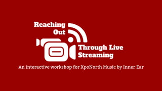 Through Live
Streaming
An interactive workshop for XpoNorth Music by Inner Ear
Reaching
Out
 