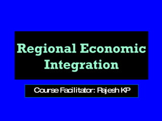 Regional Economic Integration Course Facilitator: Rajesh KP 