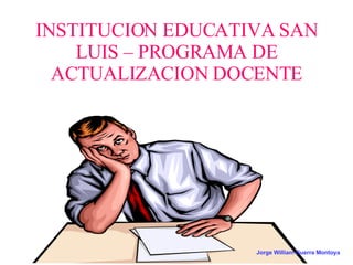 INSTITUCION EDUCATIVA SAN LUIS – PROGRAMA DE ACTUALIZACION DOCENTE Jorge William Guerra Montoya   