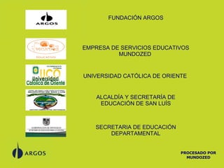 PROCESADO POR MUNDOZED FUNDACIÓN ARGOS SECRETARIA DE EDUCACIÓN DEPARTAMENTAL EMPRESA DE SERVICIOS EDUCATIVOS MUNDOZED   ALCALDÍA Y SECRETARÍA DE EDUCACIÓN DE SAN LUÍS UNIVERSIDAD CATÓLICA DE ORIENTE  