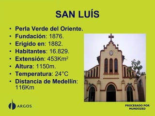 SAN LUÍS Perla Verde del Oriente. Fundación : 1876. Erigido   en : 1882. Habitantes : 16.829. Extensión : 453 Km 2   Altura : 1150m. Temperatura : 24°C Distancia de Medellín : 116Km PROCESADO POR MUNDOZED 