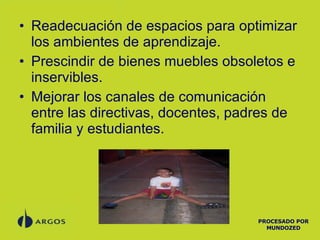 Readecuación de espacios para optimizar los ambientes de aprendizaje. Prescindir de bienes muebles obsoletos e inservibles. Mejorar los canales de comunicación entre las directivas, docentes, padres de familia y estudiantes. PROCESADO POR MUNDOZED 