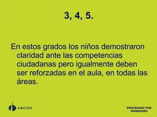 3, 4, 5. En estos grados los niños demostraron claridad ante las competencias ciudadanas pero igualmente deben ser reforzadas en el aula, en todas las áreas. PROCESADO POR MUNDOZED 