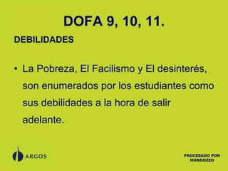 DOFA 9, 10, 11. DEBILIDADES La Pobreza, El Facilismo y El desinterés, son enumerados por los estudiantes como sus debilidades a la hora de salir adelante. PROCESADO POR MUNDOZED 