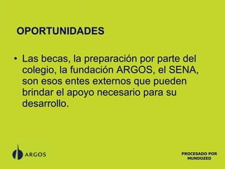 OPORTUNIDADES Las becas, la preparación por parte del colegio, la fundación ARGOS, el SENA, son esos entes externos que pueden brindar el apoyo necesario para su desarrollo. PROCESADO POR MUNDOZED 