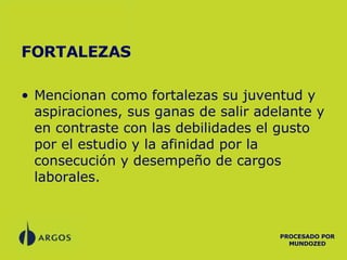 FORTALEZAS Mencionan como fortalezas su juventud y aspiraciones, sus ganas de salir adelante y en contraste con las debilidades el gusto por el estudio y la afinidad por la consecución y desempeño de cargos laborales. PROCESADO POR MUNDOZED 