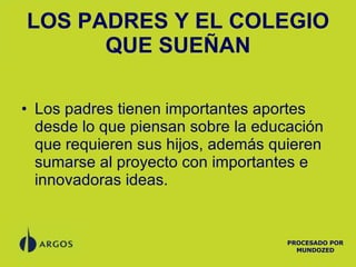 Los padres tienen importantes aportes desde lo que piensan sobre la educación que requieren sus hijos, además quieren sumarse al proyecto con importantes e innovadoras ideas. LOS PADRES Y EL COLEGIO QUE SUEÑAN PROCESADO POR MUNDOZED 