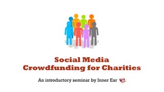 Social Media
Crowdfunding for Charities
   An introductory seminar by Inner Ear
 
