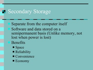 Secondary Storage Separate from the computer itself Software and data stored on a semipermanent basis (Unlike memory, not lost when power is lost) Benefits Space Reliability Convenience Economy 