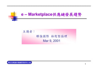 Marketplace供應鏈發展趨勢
        e – Marketplace供應鏈發展趨勢



        主講者：
                 聯強國際 林俊堅協理
                   Mar 9, 2001




筆記型電腦供應鏈管理研究小組
                                 1
