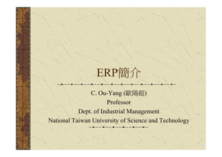 ERP簡介
               C. Ou-Yang (歐陽超)
                      Professor
           Dept. of Industrial Management
National Taiwan University of Science and Technology