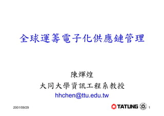 全球運籌電子化供應鏈管理


                 陳煇煌
             大同大學資訊工程系教授
               hhchen@ttu.edu.tw
2001/09/29                         1
