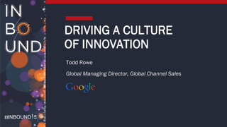 INBOUND15
DRIVING A CULTURE
OF INNOVATION
Todd Rowe
Global Managing Director, Global Channel Sales
 