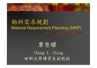 物料需求規劃
Material Requirement Planning (MRP)



             覃崇耀
           Chung Y. Ching
      世新大學傳管系副教授