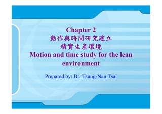 Chapter 2
      動作與時間研究建立
         精實生產環境
Motion and time study for the lean
          environment
     Prepared by: Dr. Tsung-Nan Tsai