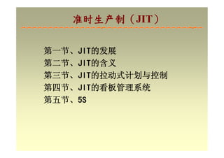 准时生产制（JIT）
   准时生产制（JIT）

第一节、JIT的发展
第二节、JIT的含义
第三节、JIT的拉动式计划与控制
第四节、JIT的看板管理系统
第五节、5S