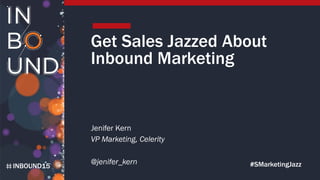 INBOUND15
Get Sales Jazzed About
Inbound Marketing
Jenifer Kern
VP Marketing, Celerity
#SMarketingJazz@jenifer_kern
 