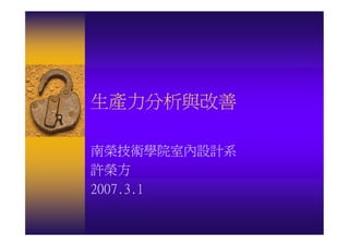 生產力分析與改善

南榮技術學院室內設計系
許榮方
2007.3.1
 