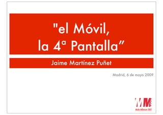 quot;el Móvil,
la 4ª Pantalla”
  Jaime Martínez Puñet
                         Madrid, 6 de mayo 2009
 