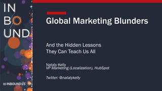 INBOUND15
Global Marketing Blunders
And the Hidden Lessons
They Can Teach Us All
Nataly Kelly
VP Marketing (Localization), HubSpot
Twitter: @natalykelly
 