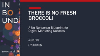 INBOUND15
THERE IS NO FRESH
BROCCOLI
A No-Nonsense Blueprint for
Digital Marketing Success
Jason Falls
SVP, Elasticity
 