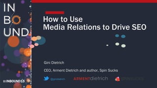 INBOUND15
How to Use
Media Relations to Drive SEO
Gini Dietrich
CEO, Arment Dietrich and author, Spin Sucks
 