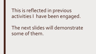 This is reflected in previous
activities I have been engaged.
The next slides will demonstrate
some of them.
 