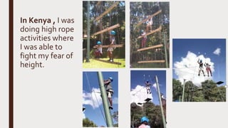In Kenya , I was
doing high rope
activities where
I was able to
fight my fear of
height.
Watch theVideo
 