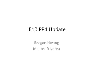 IE10 PP4 Update

  Reagan Hwang
  Microsoft Korea
 