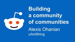 Building
a community
of communities
Alexis Ohanian
u/kn0thing
 