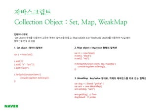 자바스크립트
Collection Object : Set, Map, WeakMap
컨테이너 개체
Set Object 개체를 사용하여 고유한 개체의 컬렉션을 만들고, Map Object 또는 WeakMap Object를 사...