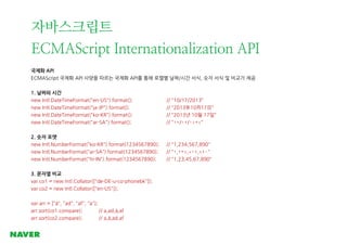 자바스크립트
ECMAScript Internationalization API
국제화 API
ECMAScript 국제화 API 사양을 따르는 국제화 API를 통해 로캘별 날짜/시간 서식, 숫자 서식 및 비교가 제공
1. ...