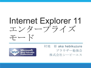 Internet Explorer 11
エンタープライズ
モード
村地 彰 aka hebikuzure
ブラウザー勉強会
株式会社シーピーエス
 