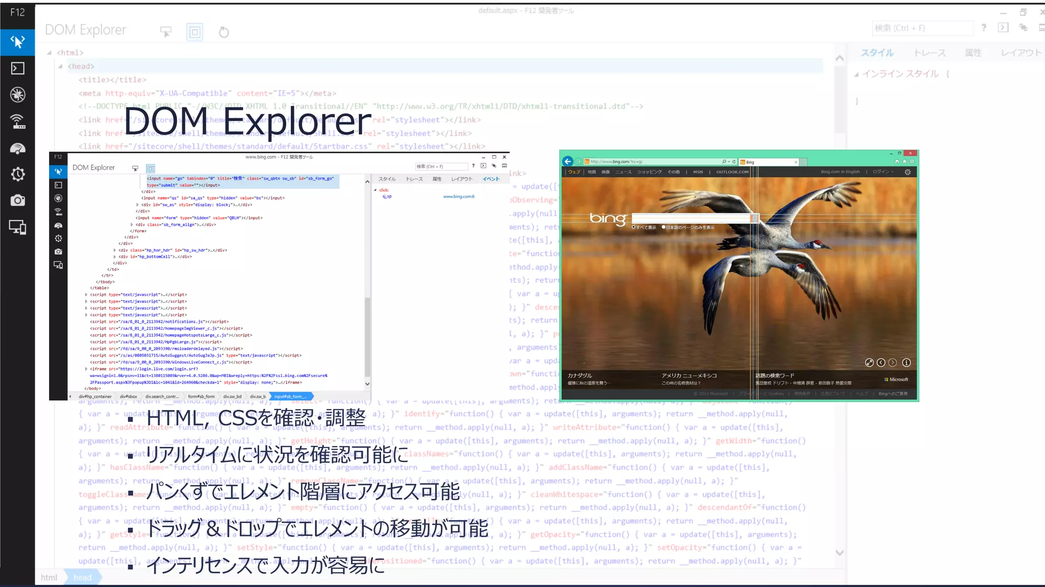 DOM Explorer



HTML, CSSを確認・調整



リアルタイムに状況を確認可能に



パンくずでエレメント階層にアクセス可能



ドラッグ＆ドロップでエレメントの移動が可能



インテリセンスで入力が容易に

 