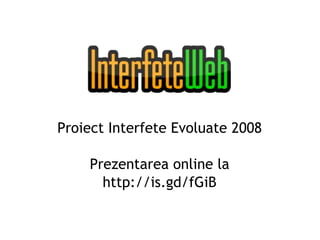 Proiect Interfete Evoluate 2008 Prezentarea online la http://is.gd/fGiB 