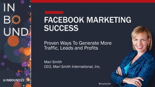 INBOUND15
FACEBOOK MARKETING
SUCCESS
Proven Ways To Generate More
Traffic, Leads and Profits
Mari Smith
CEO, Mari Smith International, Inc.
@marismith
 