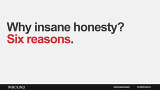 Why insane honesty?
Six reasons.
INBOUND15@DOUGKESSLER
 