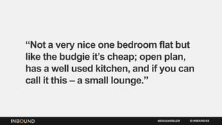 “Not a very nice one bedroom flat but
like the budgie it’s cheap; open plan,
has a well used kitchen, and if you can
call it this – a small lounge.”
INBOUND15@DOUGKESSLER
 