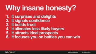 Why insane honesty?
1. It surprises and delights
2. It signals confidence
3. It builds trust
4. It alienates less likely buyers
5. It attracts ideal prospects
6. It focuses you on battles you can win
INBOUND15@DOUGKESSLER
 