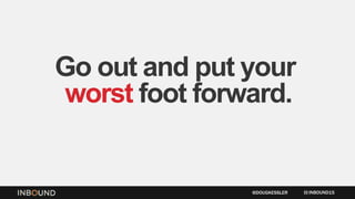 Go out and put your
worst foot forward.
INBOUND15@DOUGKESSLER
 