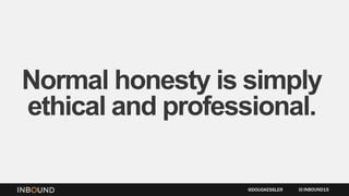 Normal honesty is simply
ethical and professional.
INBOUND15@DOUGKESSLER
 