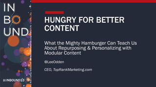 INBOUND15
HUNGRY FOR BETTER
CONTENT
What the Mighty Hamburger Can Teach Us
About Repurposing & Personalizing with
Modular Content
@LeeOdden
CEO, TopRankMarketing.com
 