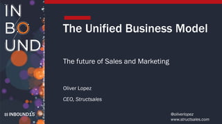 INBOUND15
The Unified Business Model
The future of Sales and Marketing
Oliver Lopez
CEO, Structsales
@oliverlopez
www.structsales.com
 