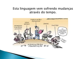 Esta linguagem vem sofrendo mudanças 
através do tempo. 
 