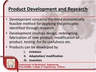 Product Development and Research
• Development concerns the most economically
feasible method for applying the principles
identified through research
• Development involves design, redesigning,
fabrication of new product, modification of
product, testing for its usefulness etc.
• Products can be developed by
I. Imitation
II. Adaptation/ modification
III. Invention
32
 