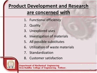 Product Development and Research
are concerned with
1. Functional efficiency
2. Quality
3. Unexplored uses
4. Investigation of materials
5. All possible substitutes
6. Utilization of waste materials
7. Standardization
8. Customer satisfaction
33
 