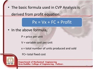 • The basic formula used in CVP Analysis is
derived from profit equation:
• In the above formula,
P = price per unit
V = variable cost per unit
x = total number of units produced and sold
FC= total fixed cost
40
Px = Vx + FC + Profit
 
