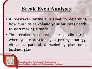 Break Even Analysis
• A breakeven analysis is used to determine
how much sales volume your business needs
to start making a profit.
• The breakeven analysis is especially useful
when you're developing a pricing strategy,
either as part of a marketing plan or a
business plan.
43
 