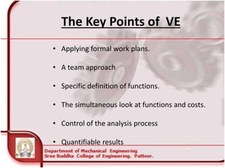 • Applying formal work plans.
• A team approach
• Specific definition of functions.
• The simultaneous look at functions and costs.
• Control of the analysis process
• Quantifiable results
The Key Points of VE
 